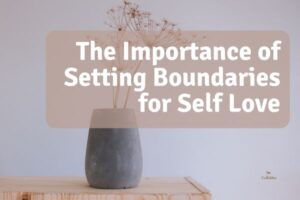 The Importance of Setting Boundaries for Self Love- 5 healthy practices
