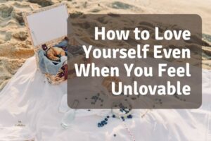 How to Love Yourself Even When You Feel Unlovable