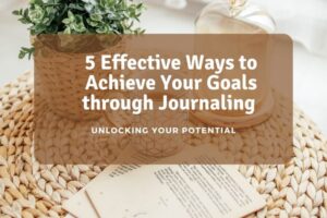 5 Effective Ways to Achieve Your Goals through Journaling